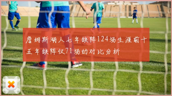 詹姆斯湖人七年缺阵124场生涯前十五年缺阵仅71场的对比分析
