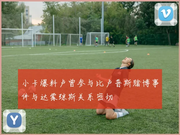 小卡爆料卢曾参与比卢普斯赌博事件与达蒙琼斯关系密切