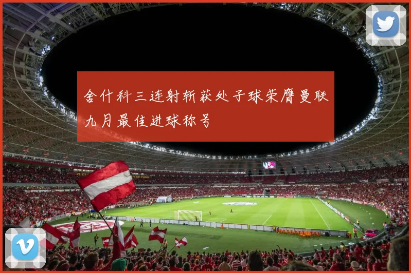 舍什科三连射斩获处子球荣膺曼联九月最佳进球称号