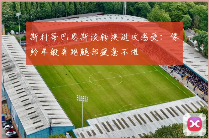 斯科蒂巴恩斯谈转换进攻感受：像羚羊般奔跑腿部疲惫不堪