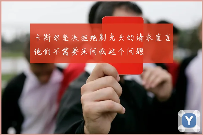卡斯尔坚决拒绝剃光头的请求直言他们不需要来问我这个问题