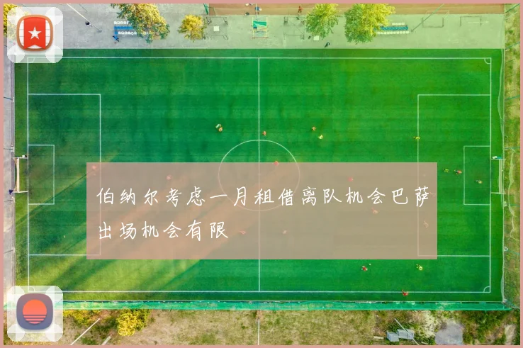 伯纳尔考虑一月租借离队机会巴萨出场机会有限