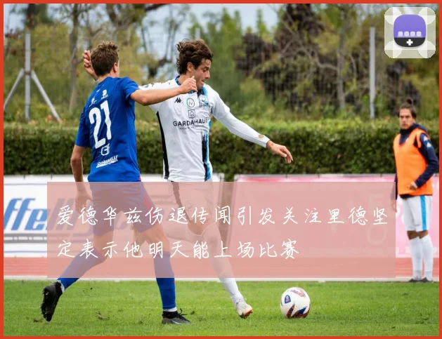 爱德华兹伤退传闻引发关注里德坚定表示他明天能上场比赛