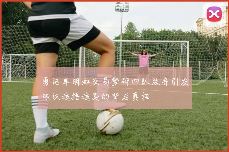 勇记库明加交易梦碎四队放弃引发热议越捂越臭的背后真相