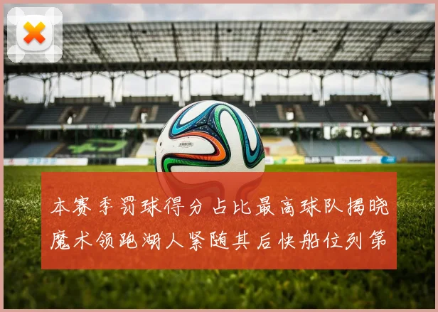 本赛季罚球得分占比最高球队揭晓魔术领跑湖人紧随其后快船位列第四