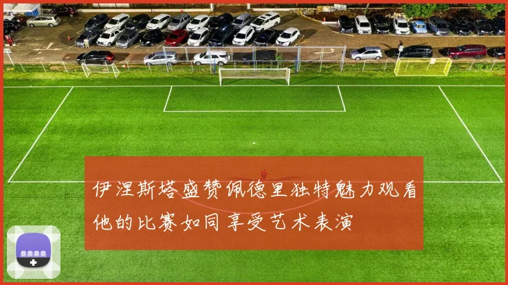 伊涅斯塔盛赞佩德里独特魅力观看他的比赛如同享受艺术表演