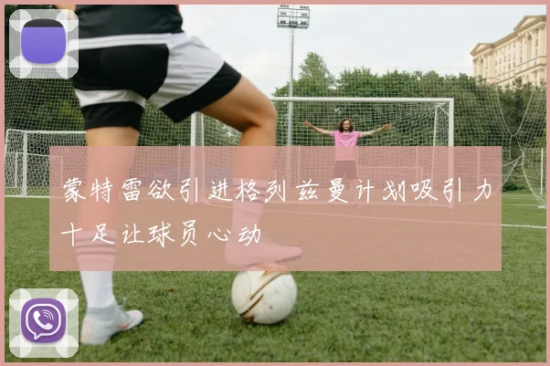 蒙特雷欲引进格列兹曼计划吸引力十足让球员心动