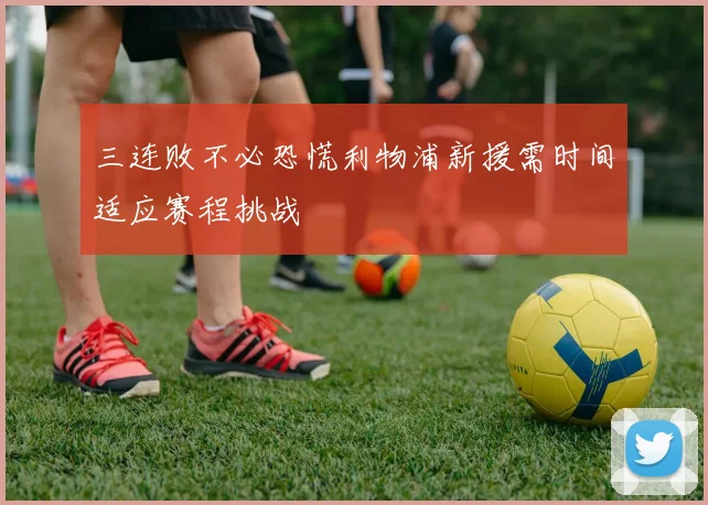 三连败不必恐慌利物浦新援需时间适应赛程挑战